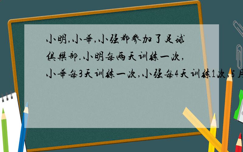 小明,小华,小强都参加了足球俱乐部.小明每两天训练一次,小华每3天训练一次,小强每4天训练1次,5月20日