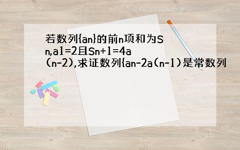 若数列{an}的前n项和为Sn,a1=2且Sn+1=4a(n-2),求证数列{an-2a(n-1)是常数列