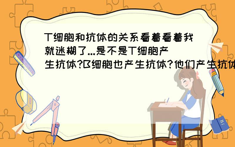 T细胞和抗体的关系看着看着我就迷糊了...是不是T细胞产生抗体?B细胞也产生抗体?他们产生抗体的时间和地方一样吗,有什么