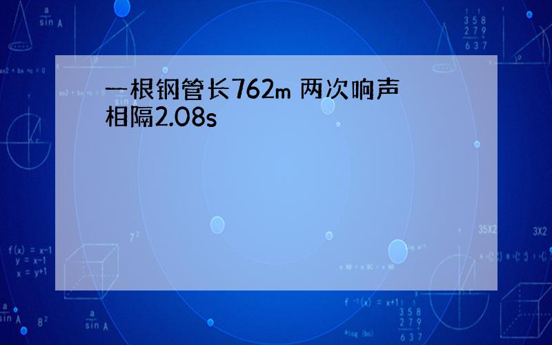 一根钢管长762m 两次响声相隔2.08s