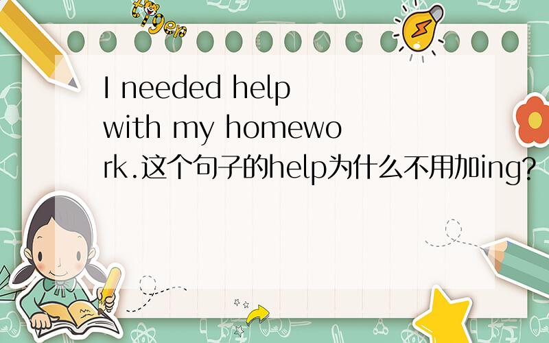 I needed help with my homework.这个句子的help为什么不用加ing?