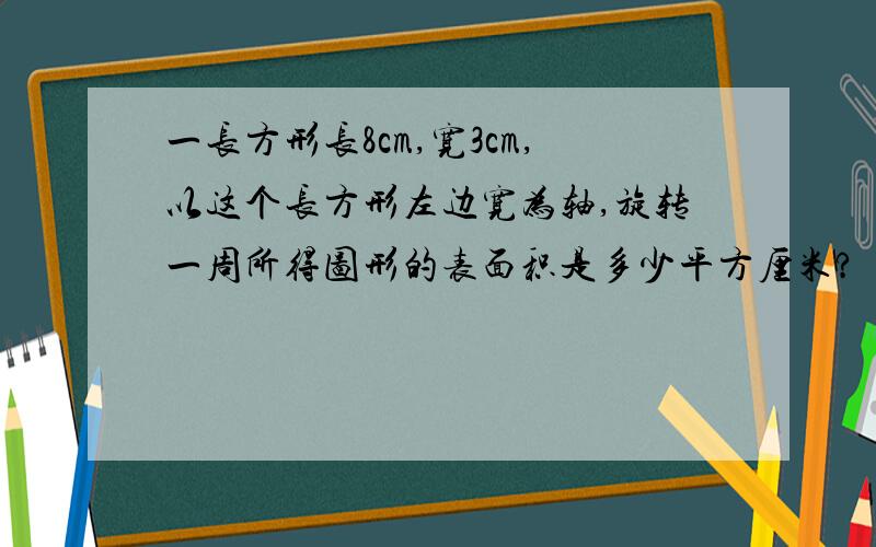 一长方形长8cm,宽3cm,以这个长方形左边宽为轴,旋转一周所得图形的表面积是多少平方厘米?