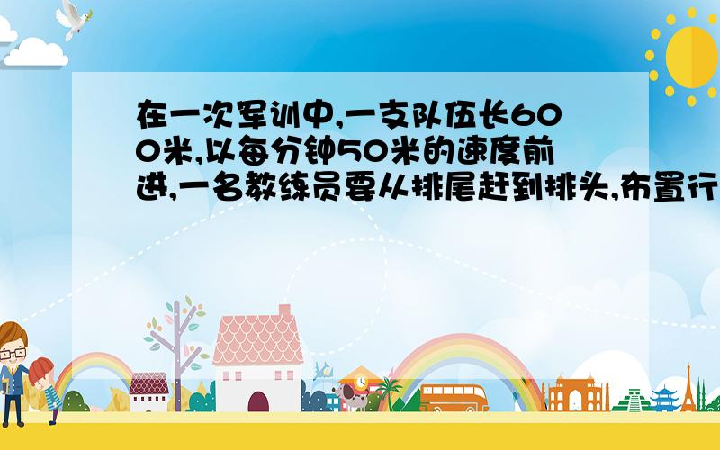 在一次军训中,一支队伍长600米,以每分钟50米的速度前进,一名教练员要从排尾赶到排头,布置行军路线后又立即返回排尾,如