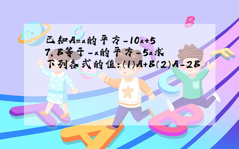 已知A=x的平方-10x+57,B等于-x的平方-5x求下列各式的值：（1）A+B（2）A-2B