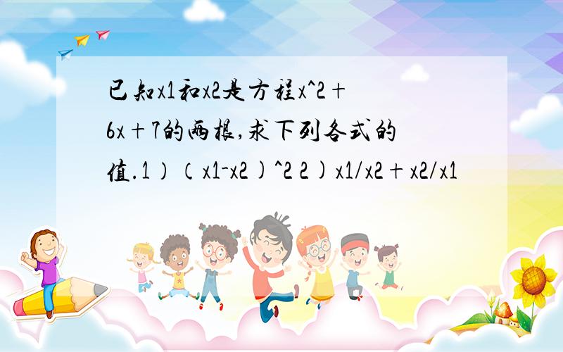 已知x1和x2是方程x^2+6x+7的两根,求下列各式的值.1）（x1-x2)^2 2)x1/x2+x2/x1