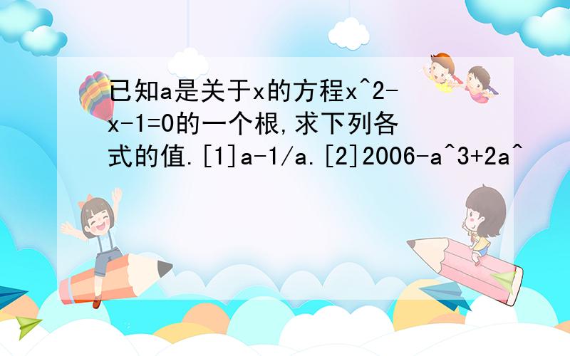 已知a是关于x的方程x^2-x-1=0的一个根,求下列各式的值.[1]a-1/a.[2]2006-a^3+2a^