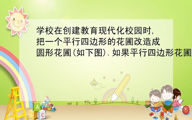 学校在创建教育现代化校园时,把一个平行四边形的花圃改造成圆形花圃(如下图).如果平行四边形花圃的面积是