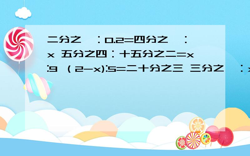 二分之一：0.2=四分之一：x 五分之四：十五分之二=x:9 （2-x):5=二十分之三 三分之一：x=25%:四分之五