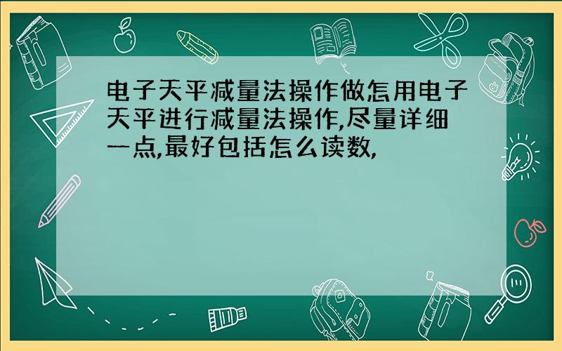 电子天平减量法操作做怎用电子天平进行减量法操作,尽量详细一点,最好包括怎么读数,