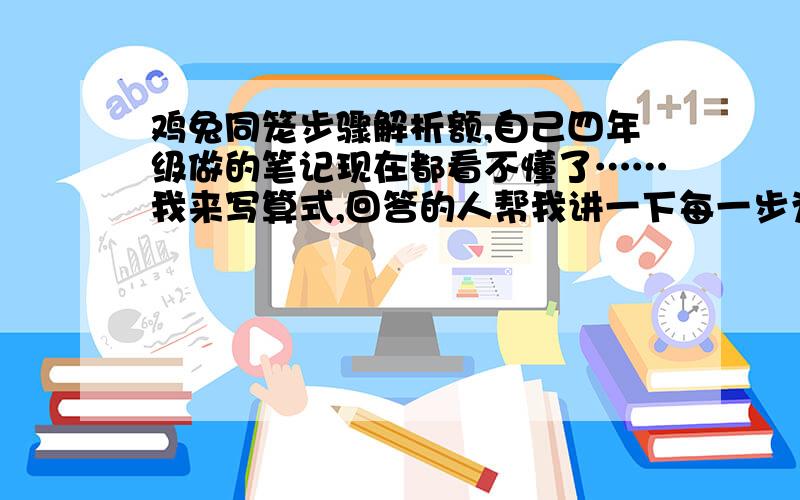 鸡兔同笼步骤解析额,自己四年级做的笔记现在都看不懂了……我来写算式,回答的人帮我讲一下每一步为啥这么做,要求有点过分,问