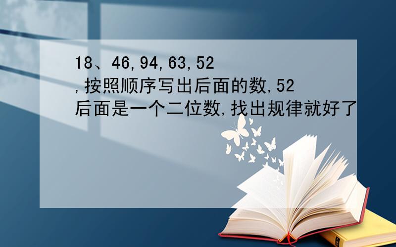 18、46,94,63,52,按照顺序写出后面的数,52后面是一个二位数,找出规律就好了