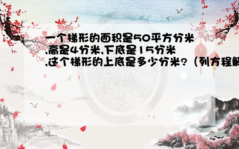 一个梯形的面积是50平方分米,高是4分米,下底是15分米,这个梯形的上底是多少分米?（列方程解答）救命啊!