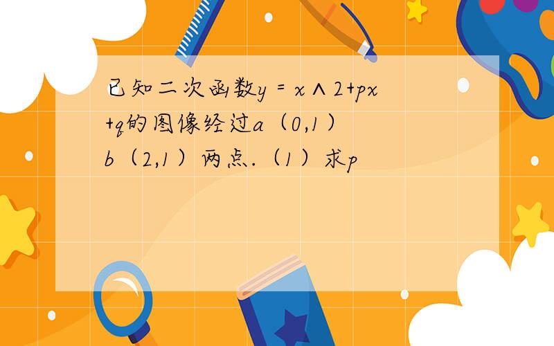 已知二次函数y＝x∧2+px+q的图像经过a（0,1） b（2,1）两点.（1）求p