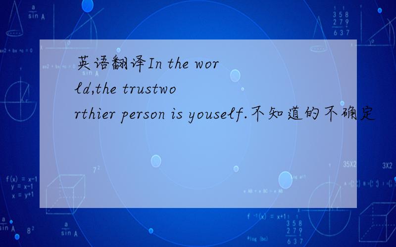 英语翻译In the world,the trustworthier person is youself.不知道的不确定