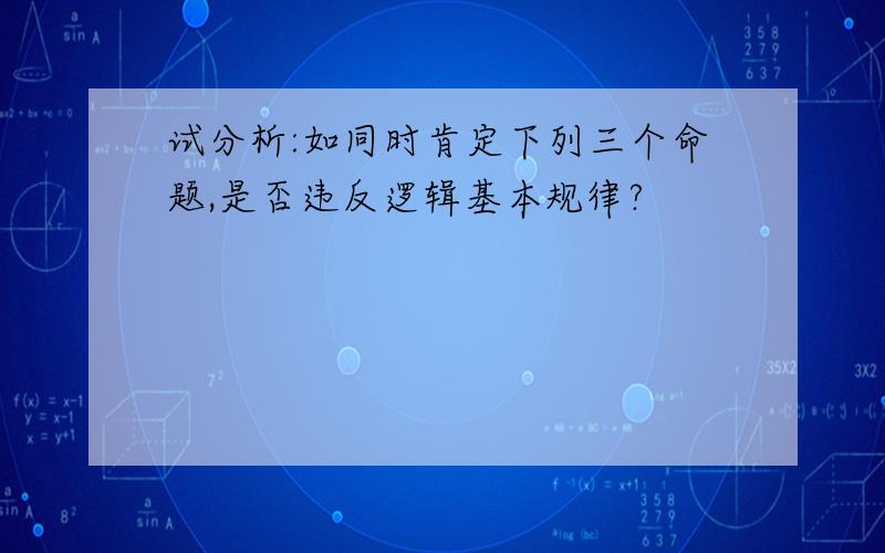 试分析:如同时肯定下列三个命题,是否违反逻辑基本规律?