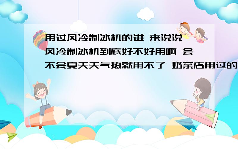 用过风冷制冰机的进 来说说 风冷制冰机到底好不好用啊 会不会夏天天气热就用不了 奶茶店用过的