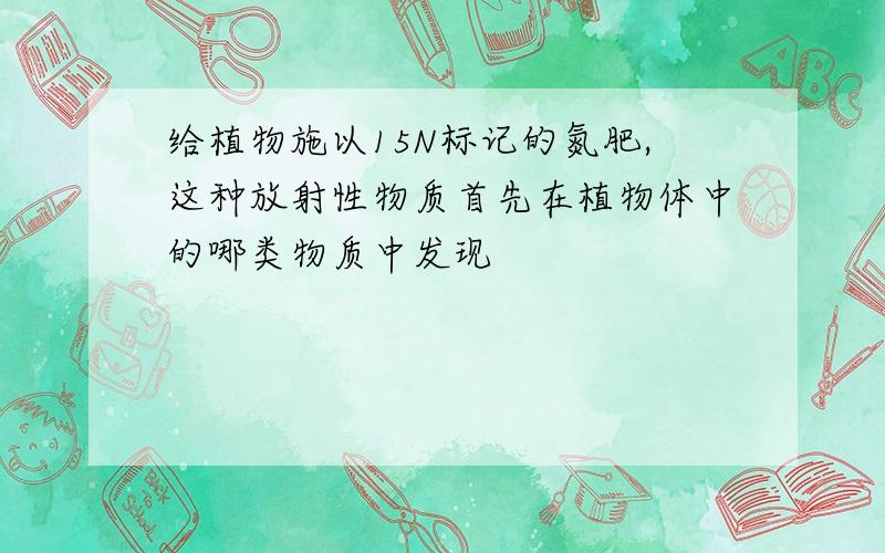 给植物施以15N标记的氮肥,这种放射性物质首先在植物体中的哪类物质中发现