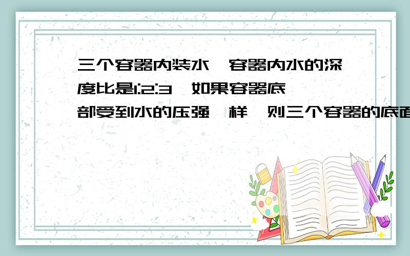 三个容器内装水,容器内水的深度比是1:2:3,如果容器底部受到水的压强一样,则三个容器的底面积比为______