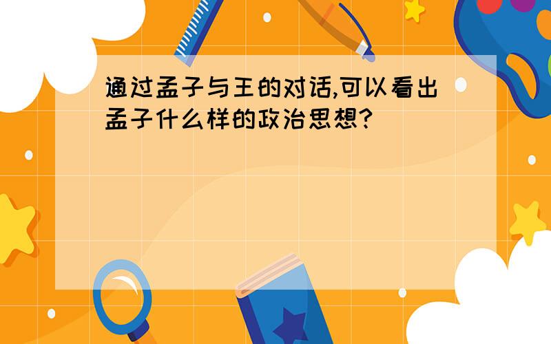 通过孟子与王的对话,可以看出孟子什么样的政治思想?