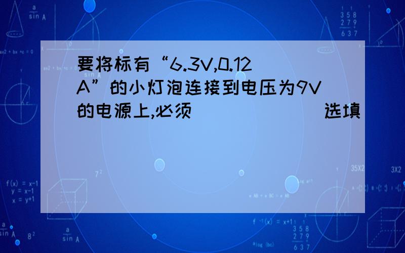 要将标有“6.3V,0.12A”的小灯泡连接到电压为9V的电源上,必须______（选填