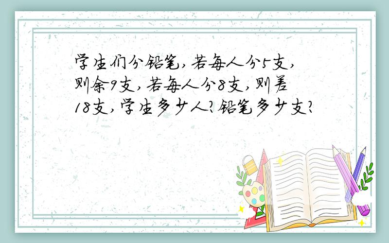 学生们分铅笔,若每人分5支,则余9支,若每人分8支,则差18支,学生多少人?铅笔多少支?