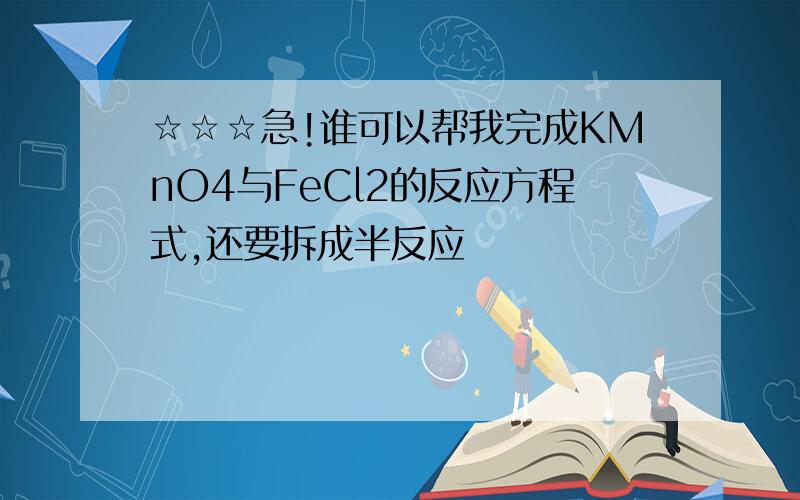 ☆☆☆急!谁可以帮我完成KMnO4与FeCl2的反应方程式,还要拆成半反应