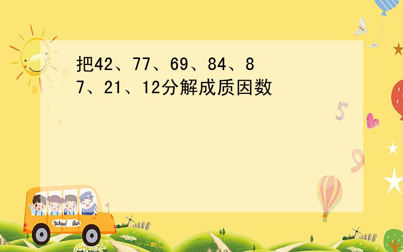 把42、77、69、84、87、21、12分解成质因数