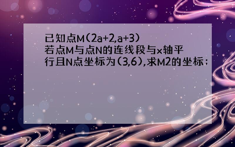 已知点M(2a+2,a+3)若点M与点N的连线段与x轴平行且N点坐标为(3,6),求M2的坐标；