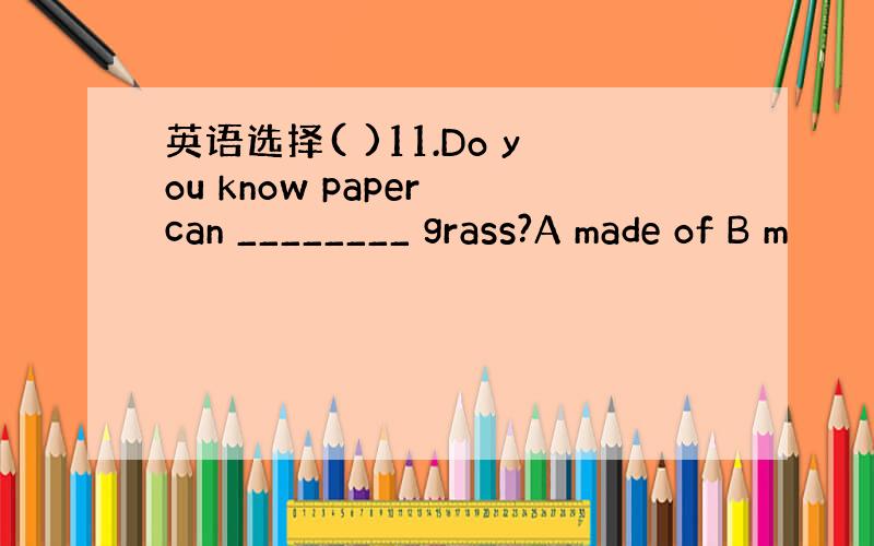 英语选择( )11.Do you know paper can ________ grass?A made of B m