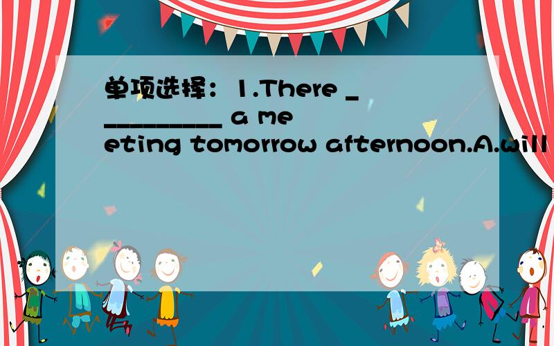 单项选择：1.There __________ a meeting tomorrow afternoon.A.will