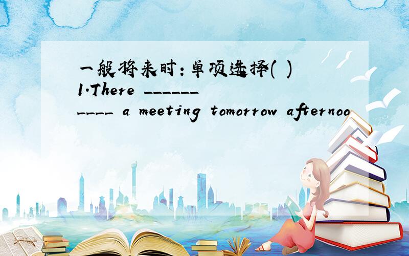 一般将来时：单项选择( ) 1.There __________ a meeting tomorrow afternoo