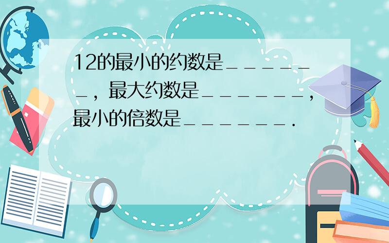 12的最小的约数是______，最大约数是______，最小的倍数是______．