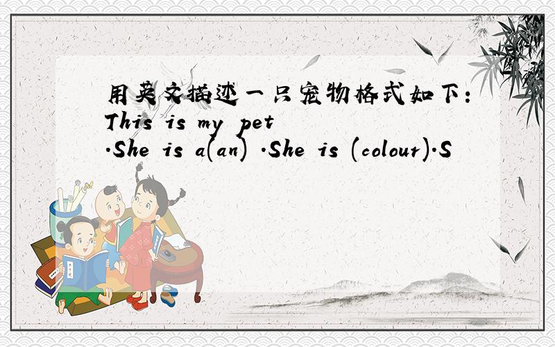 用英文描述一只宠物格式如下:This is my pet.She is a(an) .She is (colour).S