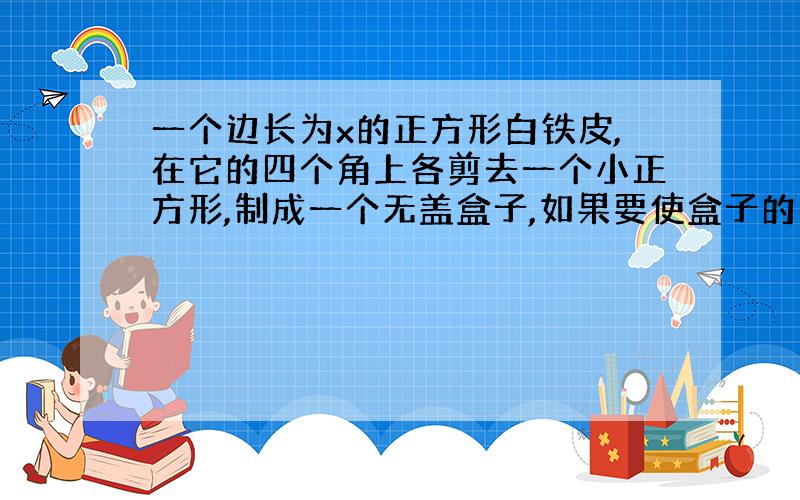 一个边长为x的正方形白铁皮,在它的四个角上各剪去一个小正方形,制成一个无盖盒子,如果要使盒子的容积最大,那么剪去的小正方