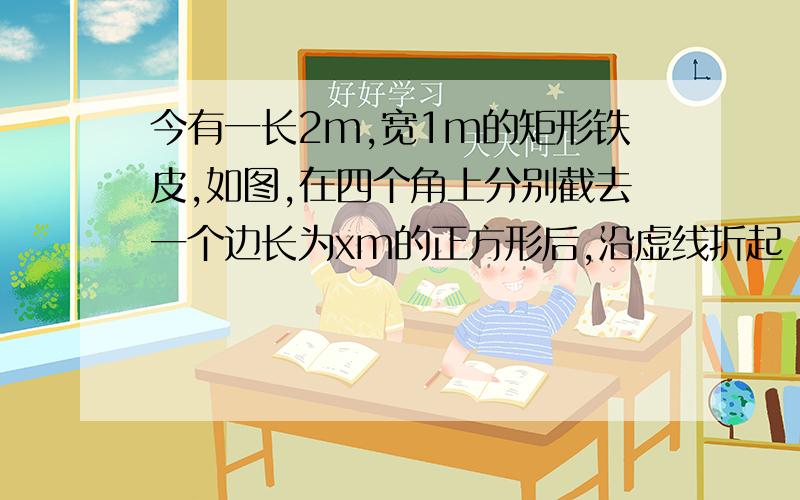 今有一长2m,宽1m的矩形铁皮,如图,在四个角上分别截去一个边长为xm的正方形后,沿虚线折起