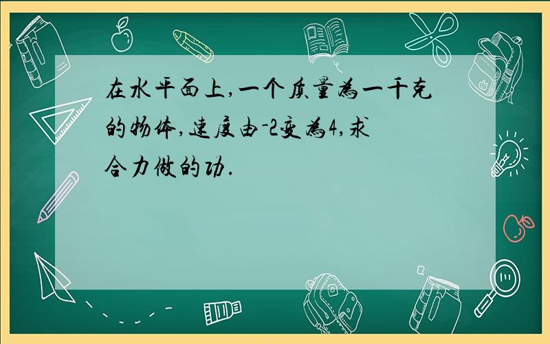 在水平面上,一个质量为一千克的物体,速度由-2变为4,求合力做的功.