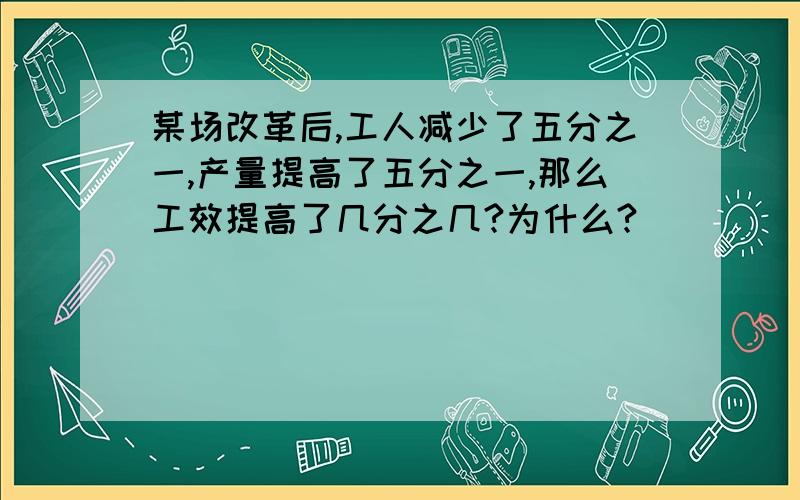 某场改革后,工人减少了五分之一,产量提高了五分之一,那么工效提高了几分之几?为什么?