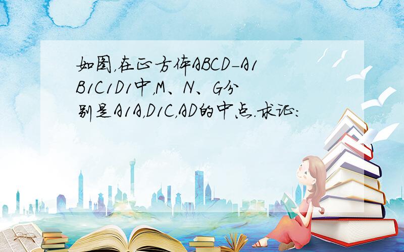 如图，在正方体ABCD-A1B1C1D1中，M、N、G分别是A1A，D1C，AD的中点．求证：