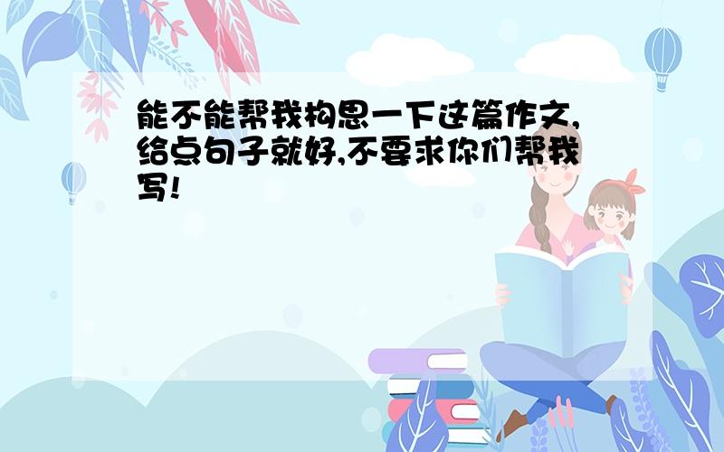 能不能帮我构思一下这篇作文,给点句子就好,不要求你们帮我写!