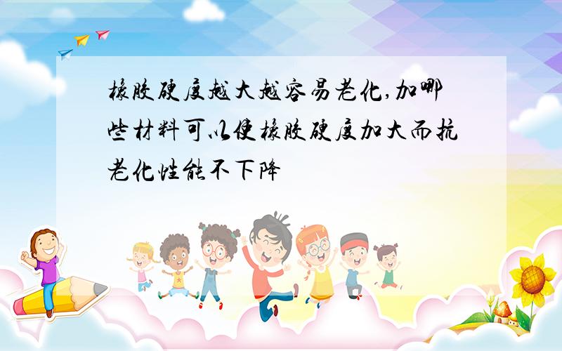 橡胶硬度越大越容易老化,加哪些材料可以使橡胶硬度加大而抗老化性能不下降