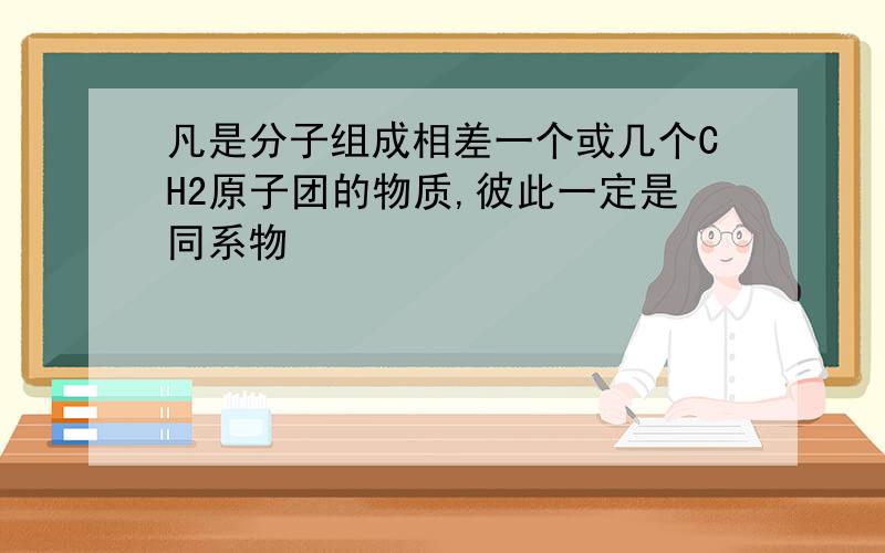 凡是分子组成相差一个或几个CH2原子团的物质,彼此一定是同系物