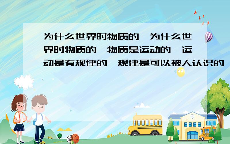 为什么世界时物质的、为什么世界时物质的,物质是运动的,运动是有规律的,规律是可以被人认识的,人认识和掌握利用规律是可以改