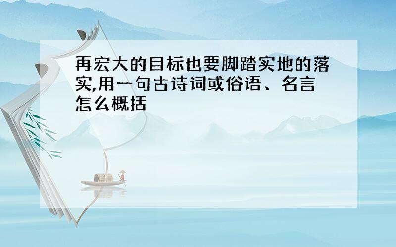 再宏大的目标也要脚踏实地的落实,用一句古诗词或俗语、名言怎么概括