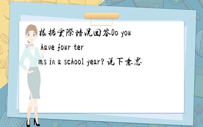 根据实际情况回答Do you have four terms in a school year?说下意思