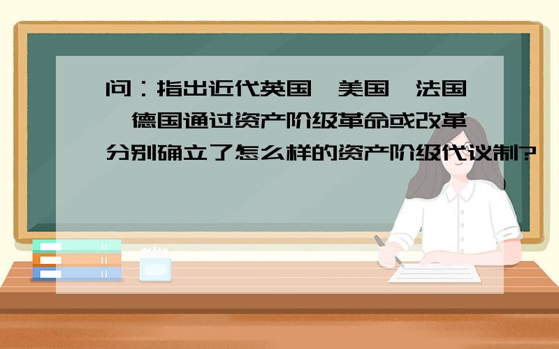 问：指出近代英国、美国、法国、德国通过资产阶级革命或改革分别确立了怎么样的资产阶级代议制?