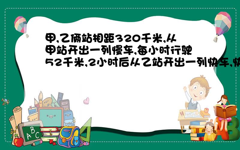 甲,乙俩站相距320千米,从甲站开出一列慢车,每小时行驶52千米,2小时后从乙站开出一列快车,快车开出1.8