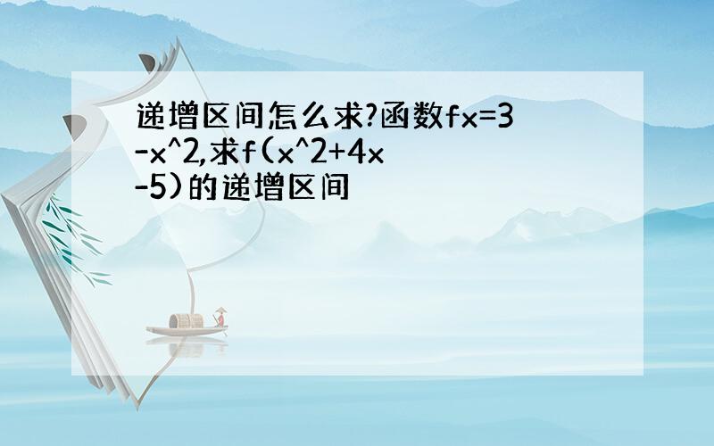 递增区间怎么求?函数fx=3-x^2,求f(x^2+4x-5)的递增区间