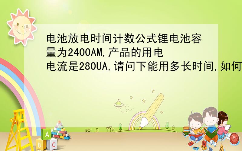 电池放电时间计数公式锂电池容量为2400AM,产品的用电电流是280UA,请问下能用多长时间,如何计数