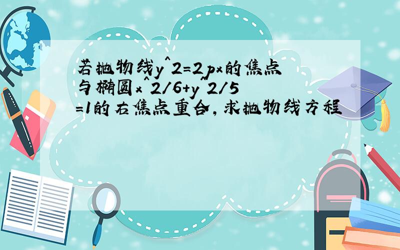 若抛物线y^2=2px的焦点与椭圆x^2/6+y^2/5=1的右焦点重合,求抛物线方程