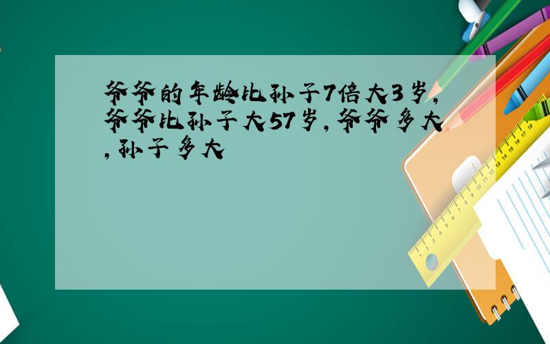 爷爷的年龄比孙子7倍大3岁,爷爷比孙子大57岁,爷爷多大,孙子多大